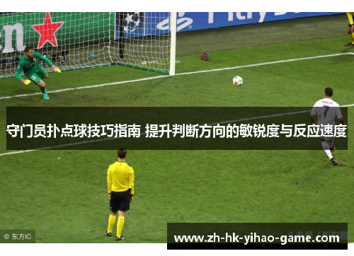 守门员扑点球技巧指南 提升判断方向的敏锐度与反应速度