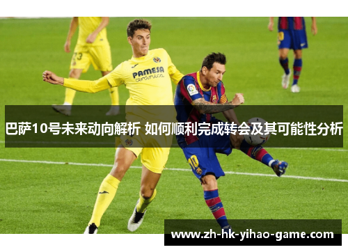 巴萨10号未来动向解析 如何顺利完成转会及其可能性分析