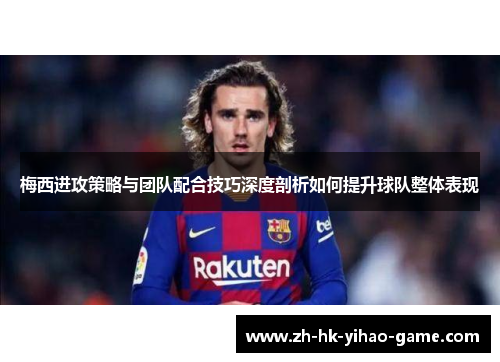 梅西进攻策略与团队配合技巧深度剖析如何提升球队整体表现