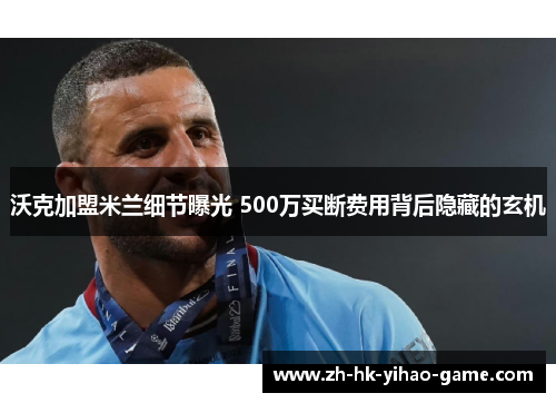 沃克加盟米兰细节曝光 500万买断费用背后隐藏的玄机