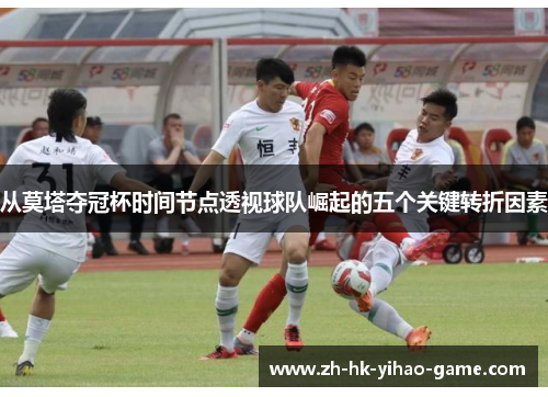 从莫塔夺冠杯时间节点透视球队崛起的五个关键转折因素