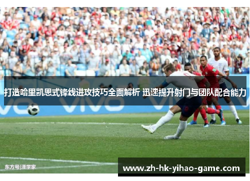 打造哈里凯恩式锋线进攻技巧全面解析 迅速提升射门与团队配合能力