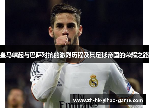皇马崛起与巴萨对抗的激烈历程及其足球帝国的荣耀之路