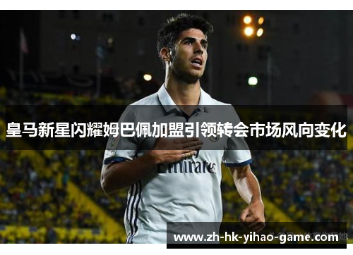 皇马新星闪耀姆巴佩加盟引领转会市场风向变化