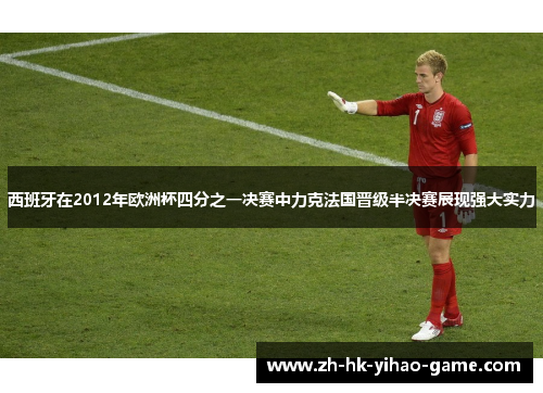 西班牙在2012年欧洲杯四分之一决赛中力克法国晋级半决赛展现强大实力