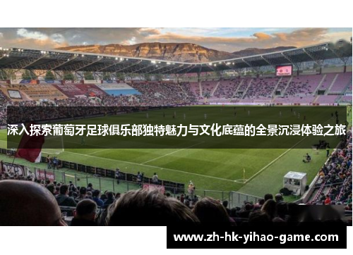 深入探索葡萄牙足球俱乐部独特魅力与文化底蕴的全景沉浸体验之旅