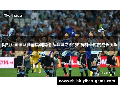 阿根廷国家队赛前集训揭秘 从巅峰之路到世界杯荣耀的成长历程