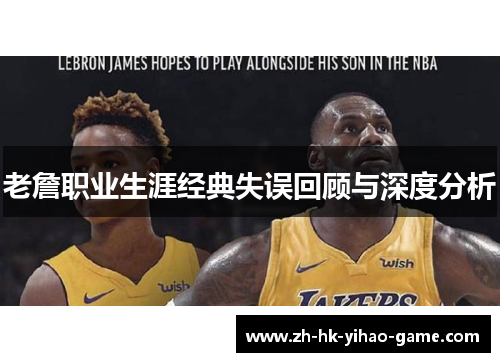 老詹职业生涯经典失误回顾与深度分析