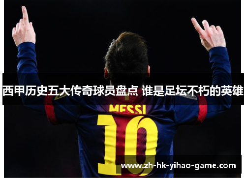 西甲历史五大传奇球员盘点 谁是足坛不朽的英雄