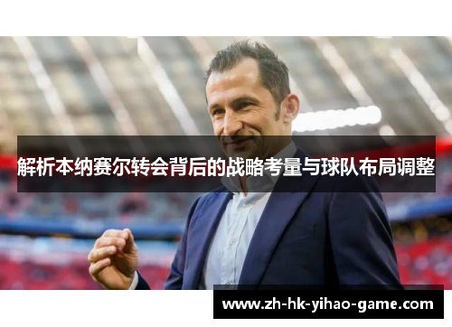 解析本纳赛尔转会背后的战略考量与球队布局调整